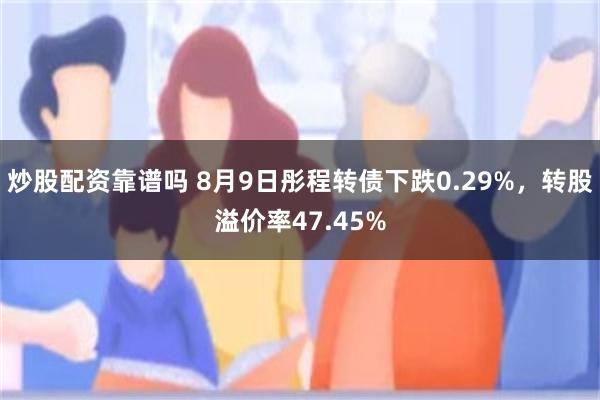 炒股配资靠谱吗 8月9日彤程转债下跌0.29%，转股溢价率47.45%