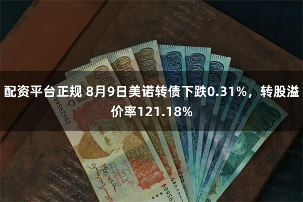 配资平台正规 8月9日美诺转债下跌0.31%，转股溢价率121.18%