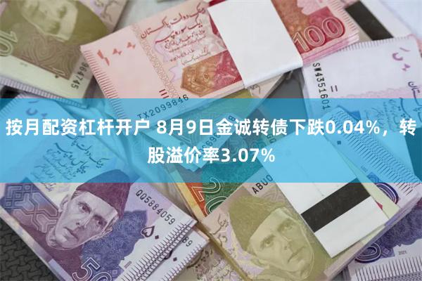 按月配资杠杆开户 8月9日金诚转债下跌0.04%，转股溢价率3.07%