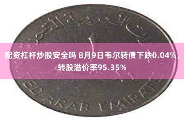 配资杠杆炒股安全吗 8月9日韦尔转债下跌0.04%，转股溢价率95.35%