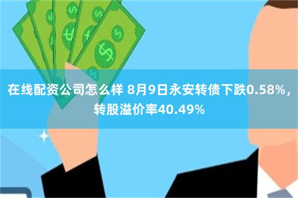 在线配资公司怎么样 8月9日永安转债下跌0.58%，转股溢价率40.49%