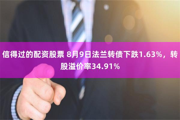 信得过的配资股票 8月9日法兰转债下跌1.63%，转股溢价率34.91%