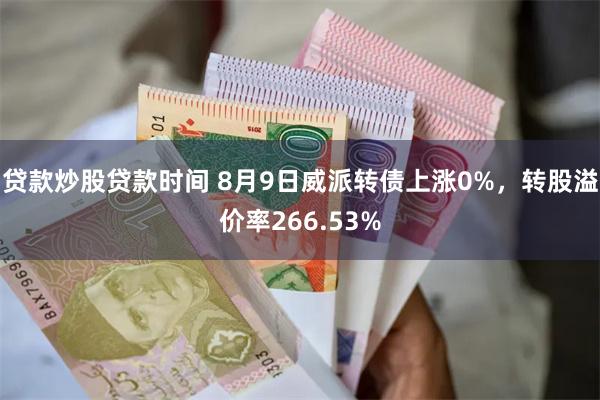 贷款炒股贷款时间 8月9日威派转债上涨0%，转股溢价率266.53%