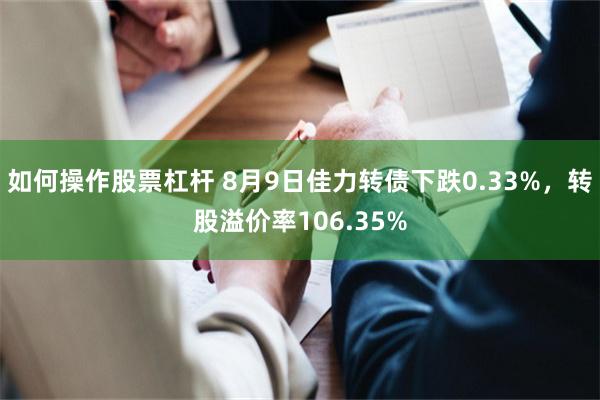 如何操作股票杠杆 8月9日佳力转债下跌0.33%，转股溢价率106.35%