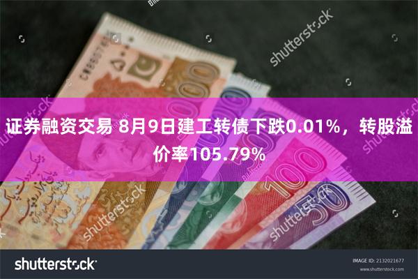 证券融资交易 8月9日建工转债下跌0.01%，转股溢价率105.79%