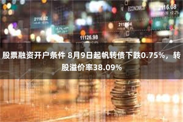 股票融资开户条件 8月9日起帆转债下跌0.75%，转股溢价率38.09%