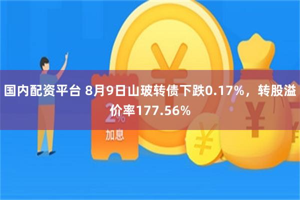 国内配资平台 8月9日山玻转债下跌0.17%，转股溢价率177.56%