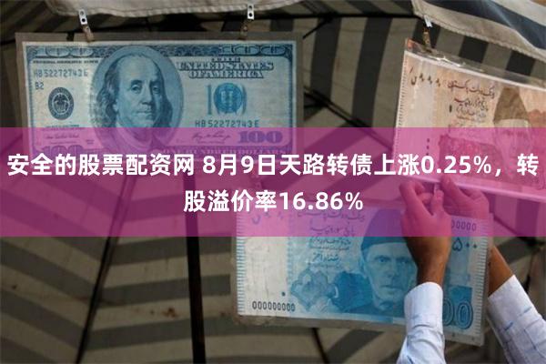 安全的股票配资网 8月9日天路转债上涨0.25%，转股溢价率16.86%