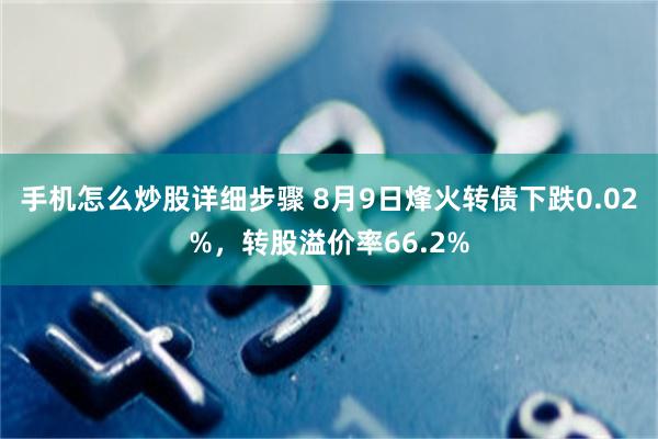 手机怎么炒股详细步骤 8月9日烽火转债下跌0.02%，转股溢价率66.2%