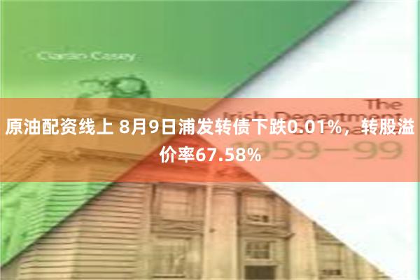 原油配资线上 8月9日浦发转债下跌0.01%，转股溢价率67.58%