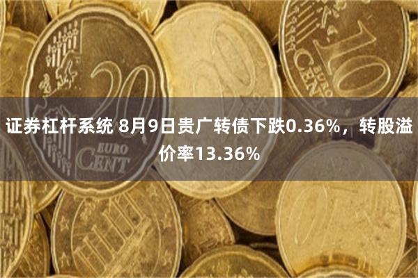 证券杠杆系统 8月9日贵广转债下跌0.36%，转股溢价率13.36%