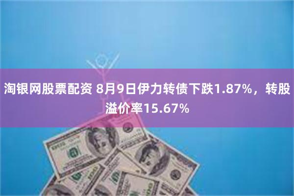 淘银网股票配资 8月9日伊力转债下跌1.87%，转股溢价率15.67%