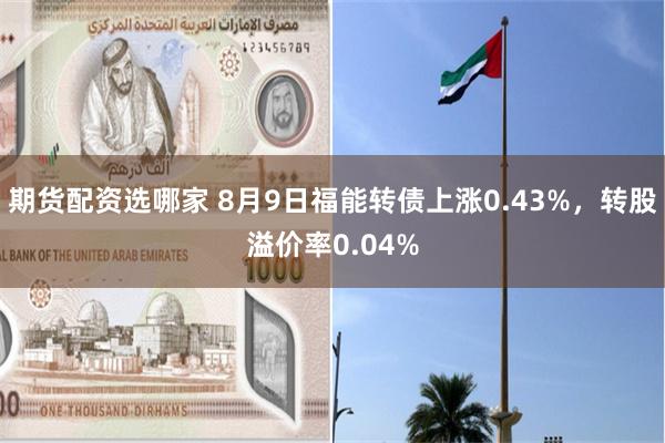 期货配资选哪家 8月9日福能转债上涨0.43%，转股溢价率0.04%