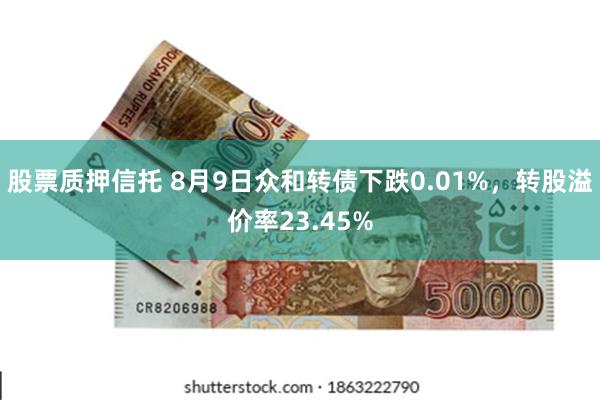 股票质押信托 8月9日众和转债下跌0.01%，转股溢价率23.45%