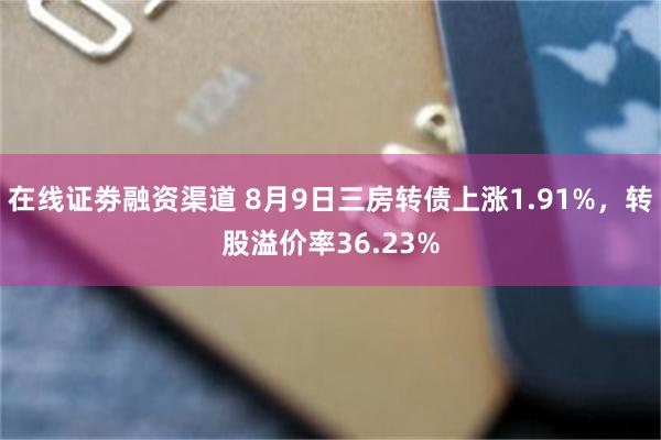 在线证劵融资渠道 8月9日三房转债上涨1.91%，转股溢价率36.23%