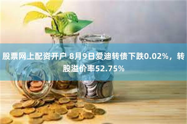 股票网上配资开户 8月9日爱迪转债下跌0.02%，转股溢价率52.75%