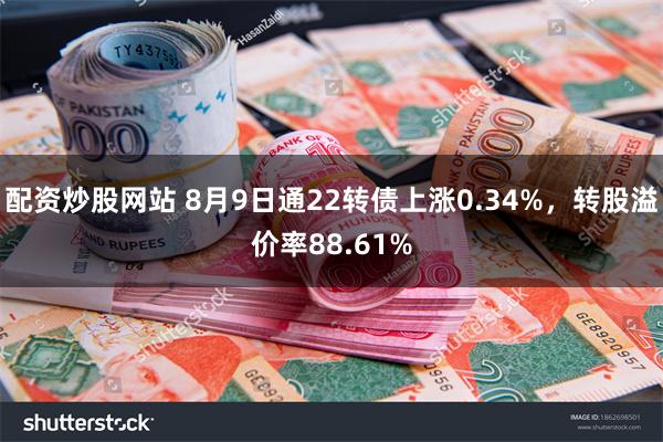 配资炒股网站 8月9日通22转债上涨0.34%，转股溢价率88.61%