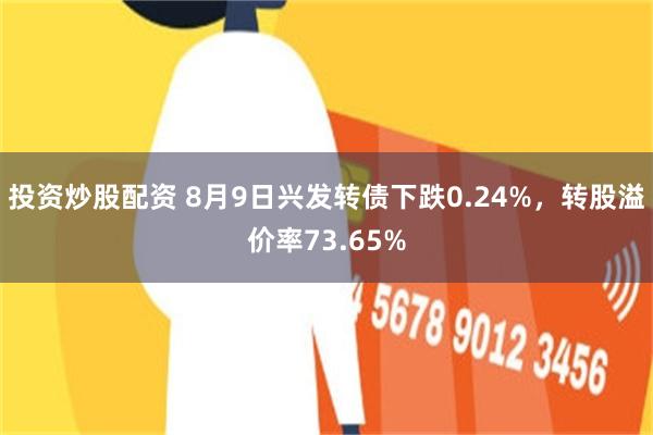 投资炒股配资 8月9日兴发转债下跌0.24%，转股溢价率73.65%