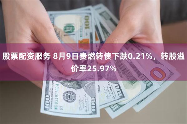 股票配资服务 8月9日贵燃转债下跌0.21%，转股溢价率25.97%