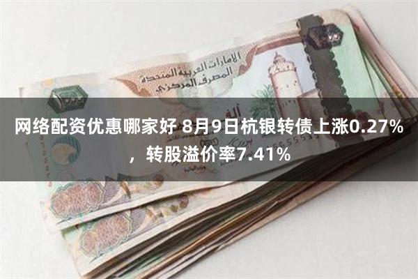 网络配资优惠哪家好 8月9日杭银转债上涨0.27%，转股溢价率7.41%