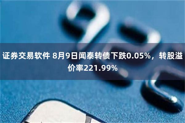 证券交易软件 8月9日闻泰转债下跌0.05%，转股溢价率221.99%