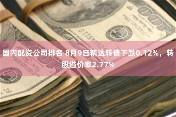 国内配资公司排名 8月9日精达转债下跌0.12%，转股溢价率2.77%