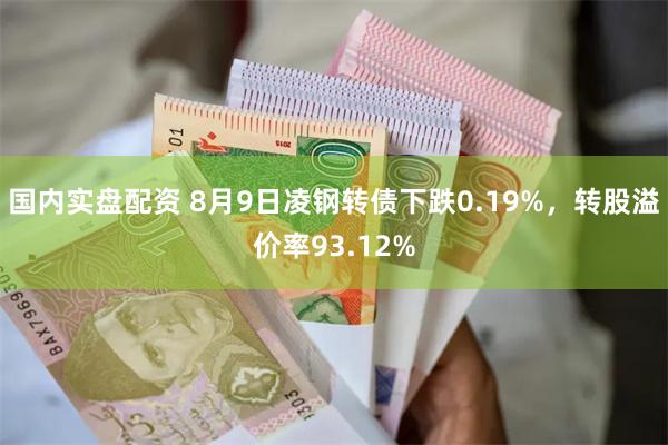 国内实盘配资 8月9日凌钢转债下跌0.19%，转股溢价率93.12%