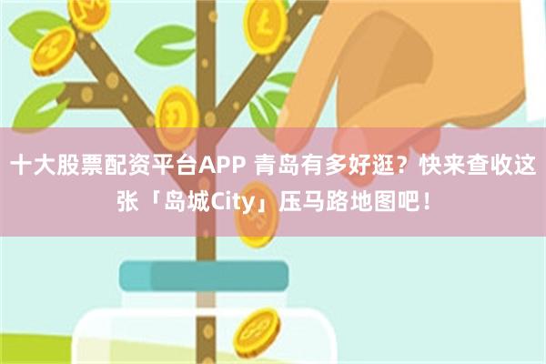 十大股票配资平台APP 青岛有多好逛？快来查收这张「岛城City」压马路地图吧！