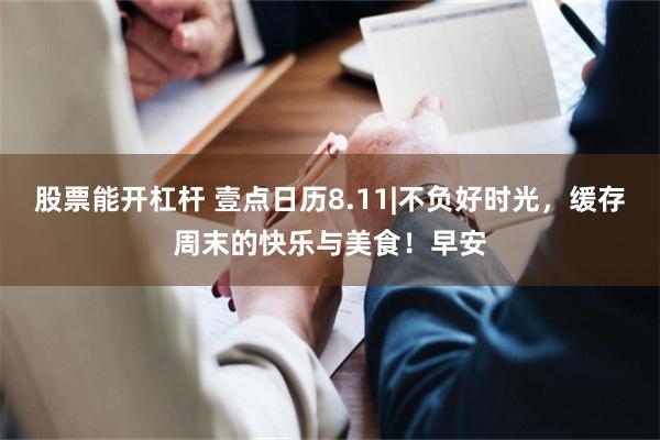 股票能开杠杆 壹点日历8.11|不负好时光，缓存周末的快乐与美食！早安