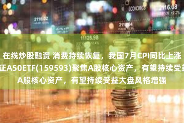 在线炒股融资 消费持续恢复，我国7月CPI同比上涨0.5%，平安中证A50ETF(159593)聚焦A股核心资产，有望持续受益大盘风格增强