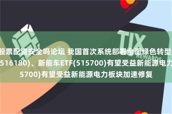 股票配资安全吗论坛 我国首次系统部署全面绿色转型，光伏ETF平安(516180)、新能车ETF(515700)有望受益新能源电力板块加速修复