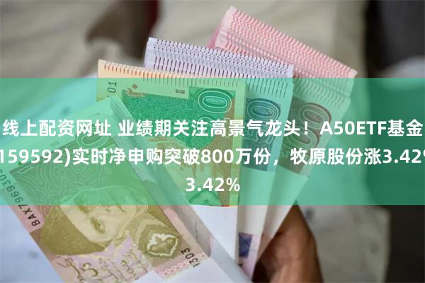 线上配资网址 业绩期关注高景气龙头！A50ETF基金(159592)实时净申购突破800万份，牧原股份涨3.42%