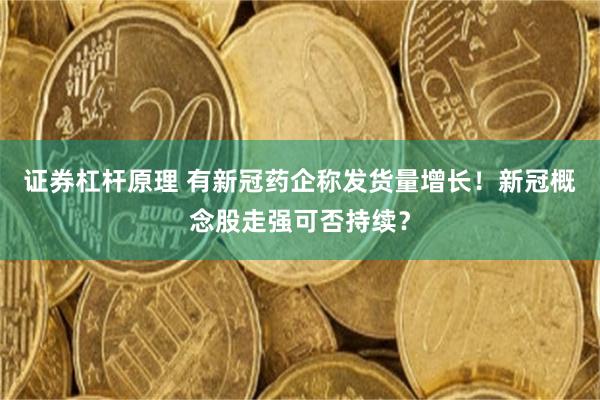 证券杠杆原理 有新冠药企称发货量增长！新冠概念股走强可否持续？