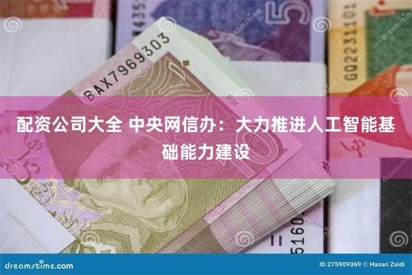 配资公司大全 中央网信办：大力推进人工智能基础能力建设