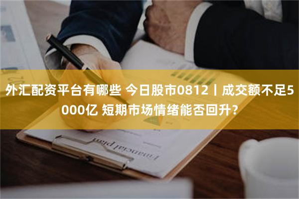 外汇配资平台有哪些 今日股市0812丨成交额不足5000亿 短期市场情绪能否回升？