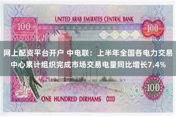 网上配资平台开户 中电联：上半年全国各电力交易中心累计组织完成市场交易电量同比增长7.4%