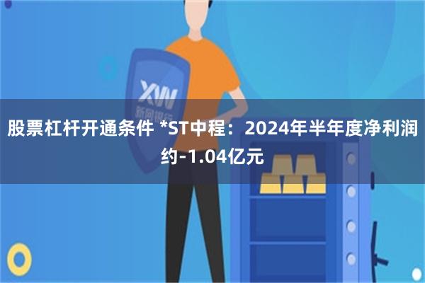 股票杠杆开通条件 *ST中程：2024年半年度净利润约-1.04亿元