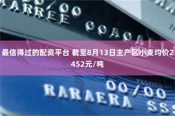 最信得过的配资平台 截至8月13日主产区小麦均价2452元/吨