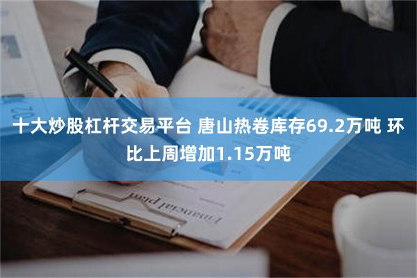 十大炒股杠杆交易平台 唐山热卷库存69.2万吨 环比上周增加1.15万吨