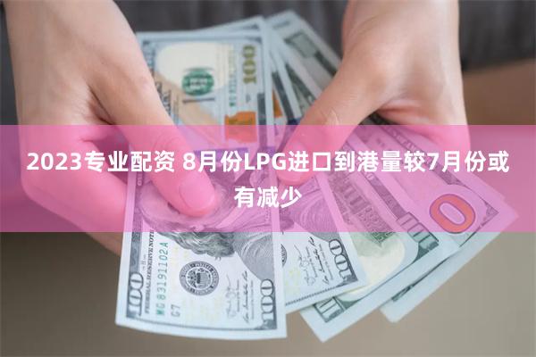 2023专业配资 8月份LPG进口到港量较7月份或有减少