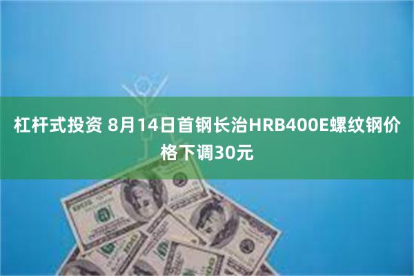 杠杆式投资 8月14日首钢长治HRB400E螺纹钢价格下调30元