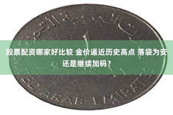 股票配资哪家好比较 金价逼近历史高点 落袋为安还是继续加码？