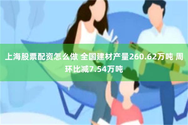 上海股票配资怎么做 全国建材产量260.62万吨 周环比减7.54万吨