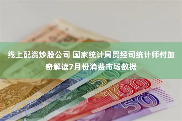 线上配资炒股公司 国家统计局贸经司统计师付加奇解读7月份消费市场数据