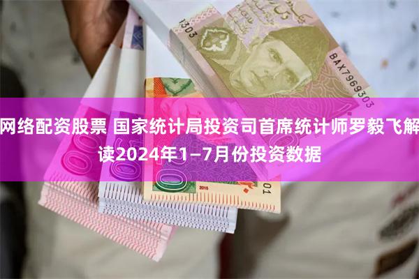 网络配资股票 国家统计局投资司首席统计师罗毅飞解读2024年1—7月份投资数据