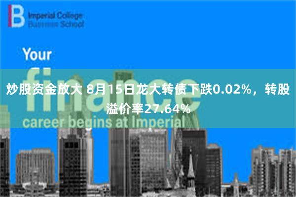 炒股资金放大 8月15日龙大转债下跌0.02%，转股溢价率27.64%