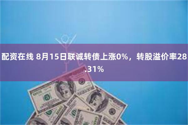 配资在线 8月15日联诚转债上涨0%，转股溢价率28.31%