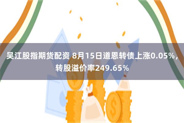 吴江股指期货配资 8月15日道恩转债上涨0.05%，转股溢价率249.65%