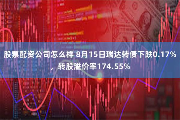 股票配资公司怎么样 8月15日瑞达转债下跌0.17%，转股溢价率174.55%