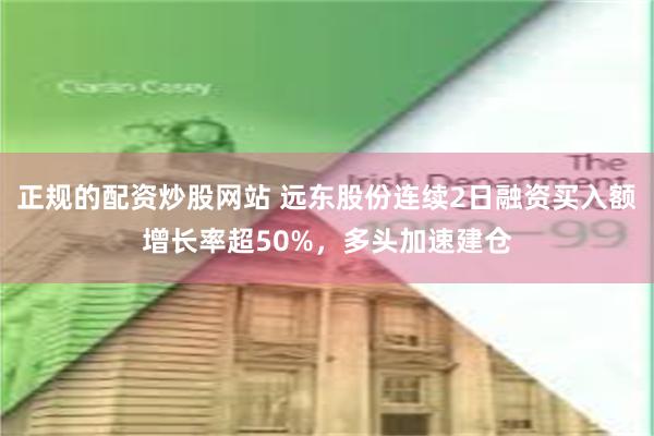 正规的配资炒股网站 远东股份连续2日融资买入额增长率超50%，多头加速建仓